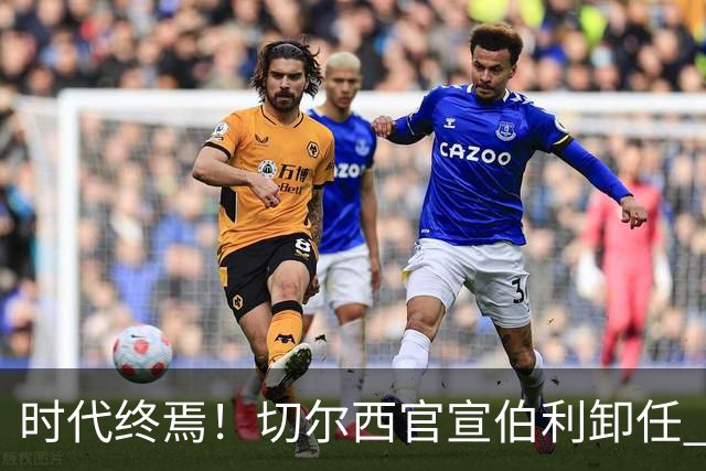 时代终焉！切尔西官宣伯利卸任 清湖资本已完全控制